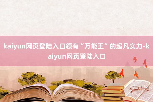 kaiyun网页登陆入口领有“万能王”的超凡实力-kaiyun网页登陆入口