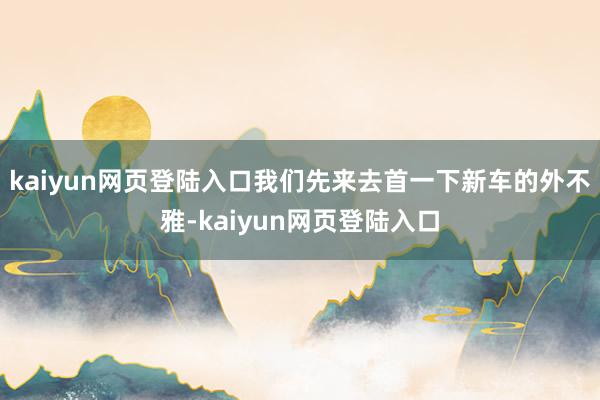 kaiyun网页登陆入口我们先来去首一下新车的外不雅-kaiyun网页登陆入口