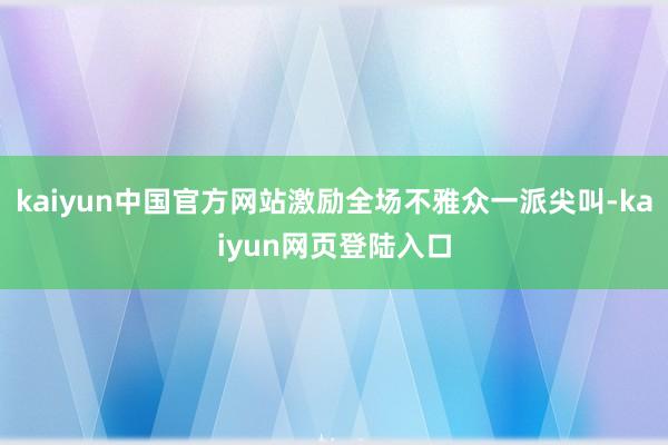 kaiyun中国官方网站激励全场不雅众一派尖叫-kaiyun网页登陆入口