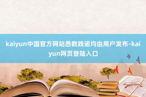 kaiyun中国官方网站悉数践诺均由用户发布-kaiyun网页登陆入口