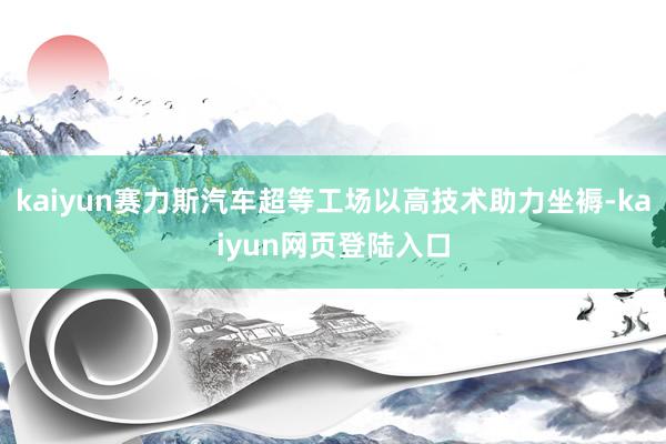 kaiyun赛力斯汽车超等工场以高技术助力坐褥-kaiyun网页登陆入口