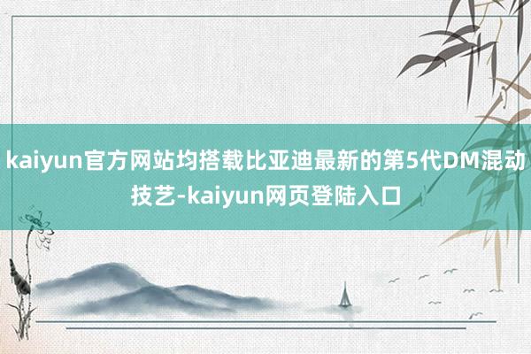 kaiyun官方网站均搭载比亚迪最新的第5代DM混动技艺-kaiyun网页登陆入口