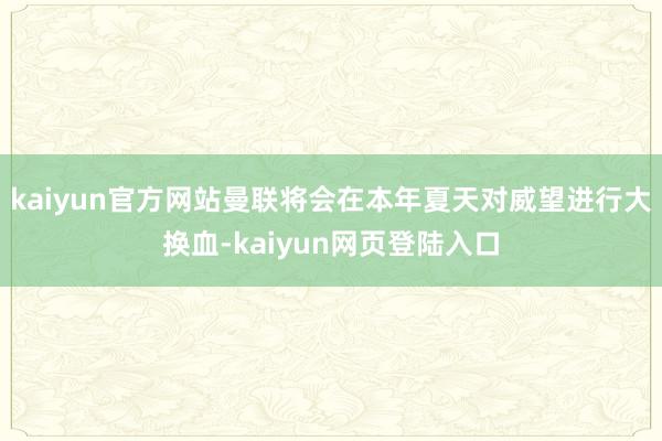 kaiyun官方网站曼联将会在本年夏天对威望进行大换血-kaiyun网页登陆入口