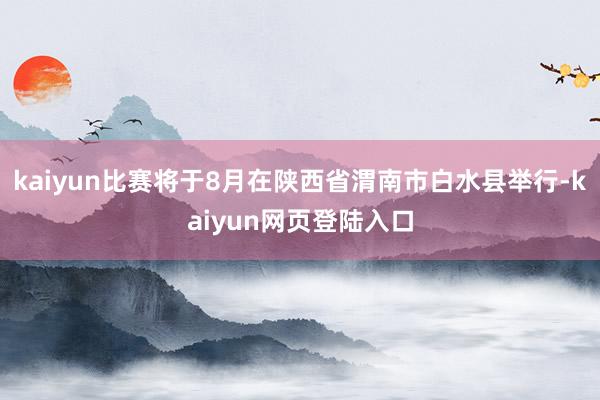 kaiyun比赛将于8月在陕西省渭南市白水县举行-kaiyun网页登陆入口