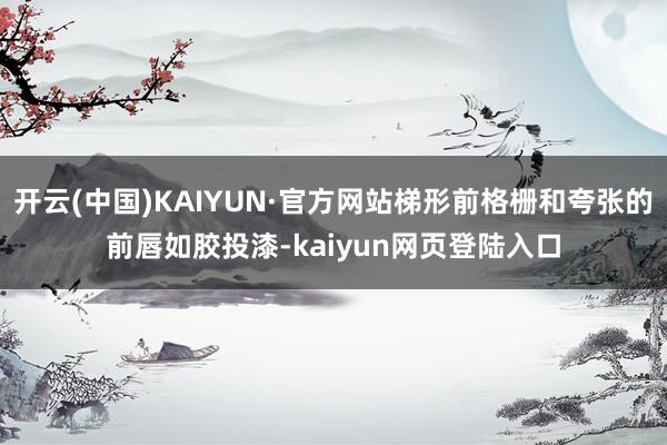 开云(中国)KAIYUN·官方网站梯形前格栅和夸张的前唇如胶投漆-kaiyun网页登陆入口