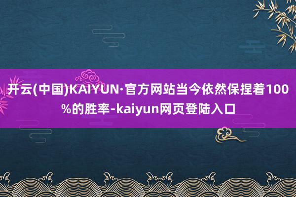 开云(中国)KAIYUN·官方网站当今依然保捏着100%的胜率-kaiyun网页登陆入口