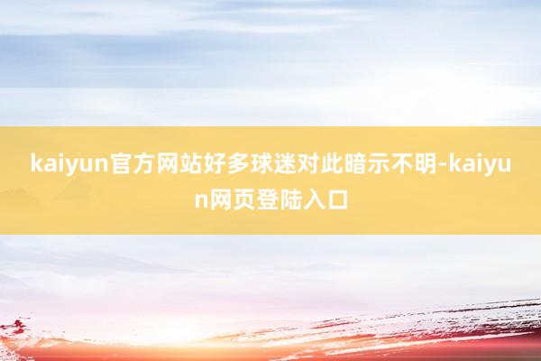 kaiyun官方网站好多球迷对此暗示不明-kaiyun网页登陆入口