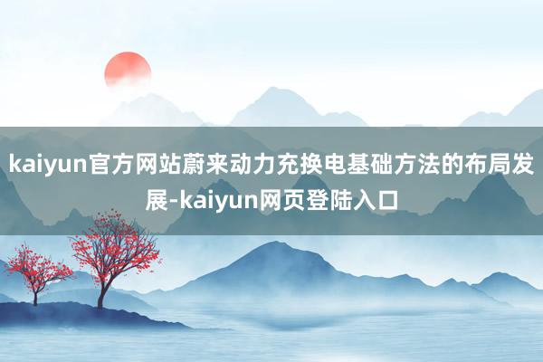 kaiyun官方网站蔚来动力充换电基础方法的布局发展-kaiyun网页登陆入口