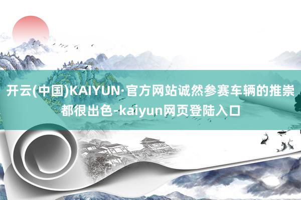 开云(中国)KAIYUN·官方网站诚然参赛车辆的推崇都很出色-kaiyun网页登陆入口