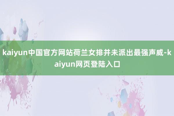 kaiyun中国官方网站荷兰女排并未派出最强声威-kaiyun网页登陆入口