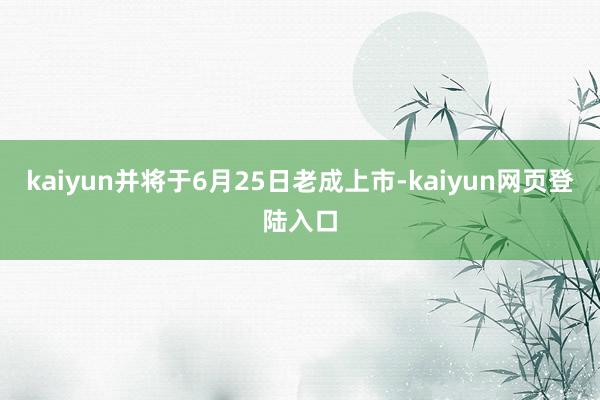 kaiyun并将于6月25日老成上市-kaiyun网页登陆入口