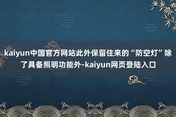 kaiyun中国官方网站此外保留住来的“防空灯”除了具备照明功能外-kaiyun网页登陆入口