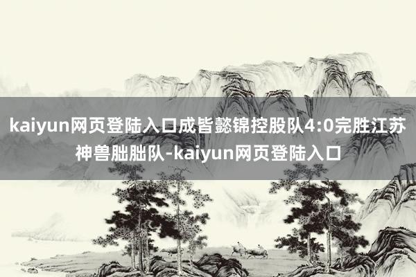 kaiyun网页登陆入口成皆懿锦控股队4:0完胜江苏神兽朏朏队-kaiyun网页登陆入口