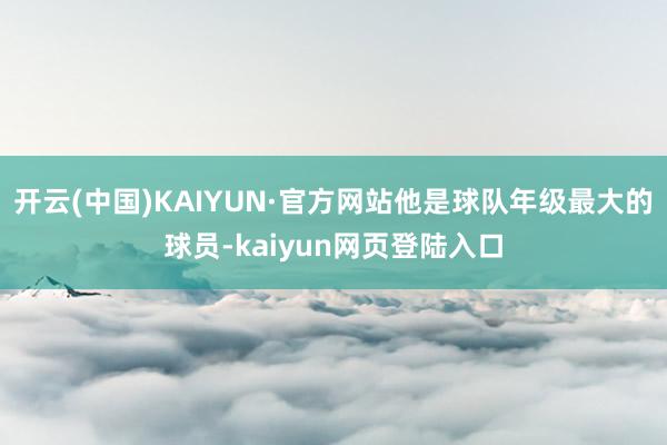 开云(中国)KAIYUN·官方网站他是球队年级最大的球员-kaiyun网页登陆入口