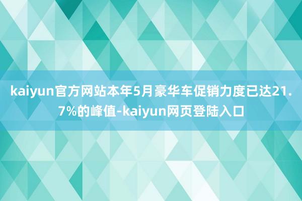 kaiyun官方网站本年5月豪华车促销力度已达21.7%的峰值-kaiyun网页登陆入口