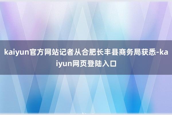 kaiyun官方网站记者从合肥长丰县商务局获悉-kaiyun网页登陆入口