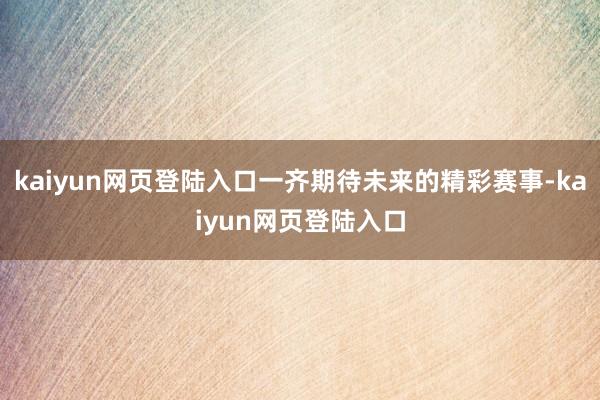 kaiyun网页登陆入口一齐期待未来的精彩赛事-kaiyun网页登陆入口