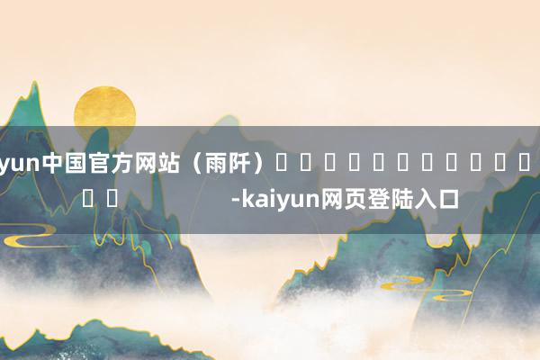 kaiyun中国官方网站　　（雨阡）															                -kaiyun网页登陆入口