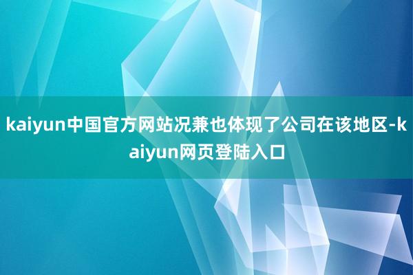 kaiyun中国官方网站况兼也体现了公司在该地区-kaiyun网页登陆入口