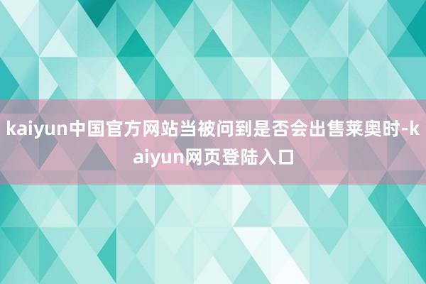 kaiyun中国官方网站当被问到是否会出售莱奥时-kaiyun网页登陆入口