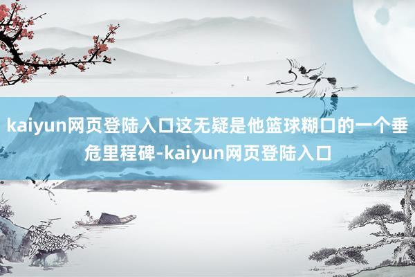 kaiyun网页登陆入口这无疑是他篮球糊口的一个垂危里程碑-kaiyun网页登陆入口