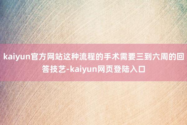 kaiyun官方网站这种流程的手术需要三到六周的回答技艺-kaiyun网页登陆入口