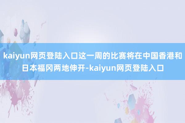 kaiyun网页登陆入口这一周的比赛将在中国香港和日本福冈两地伸开-kaiyun网页登陆入口