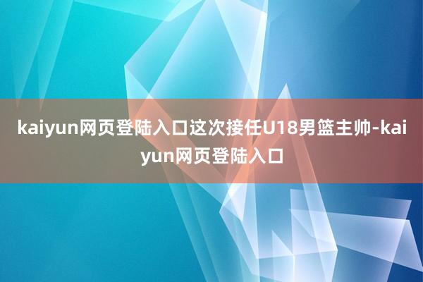 kaiyun网页登陆入口这次接任U18男篮主帅-kaiyun网页登陆入口