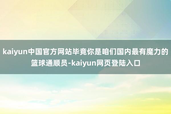 kaiyun中国官方网站毕竟你是咱们国内最有魔力的篮球通顺员-kaiyun网页登陆入口