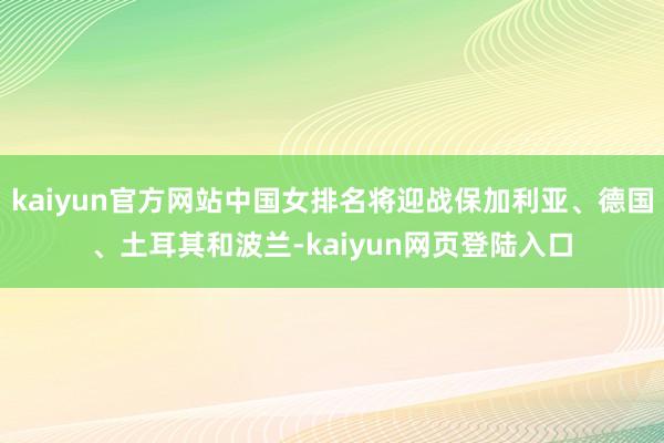 kaiyun官方网站中国女排名将迎战保加利亚、德国、土耳其和波兰-kaiyun网页登陆入口