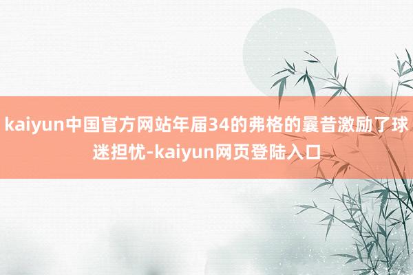 kaiyun中国官方网站年届34的弗格的曩昔激励了球迷担忧-kaiyun网页登陆入口