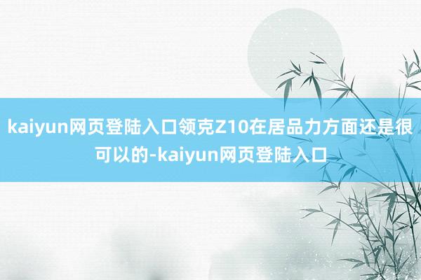 kaiyun网页登陆入口领克Z10在居品力方面还是很可以的-kaiyun网页登陆入口