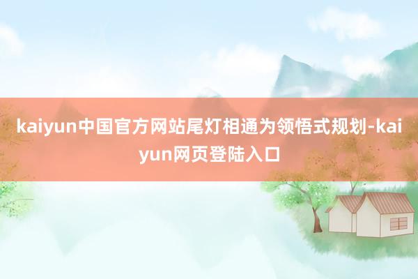 kaiyun中国官方网站尾灯相通为领悟式规划-kaiyun网页登陆入口