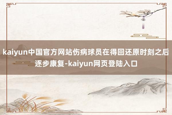 kaiyun中国官方网站伤病球员在得回还原时刻之后逐步康复-kaiyun网页登陆入口