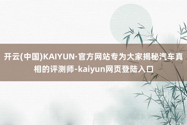 开云(中国)KAIYUN·官方网站专为大家揭秘汽车真相的评测师-kaiyun网页登陆入口