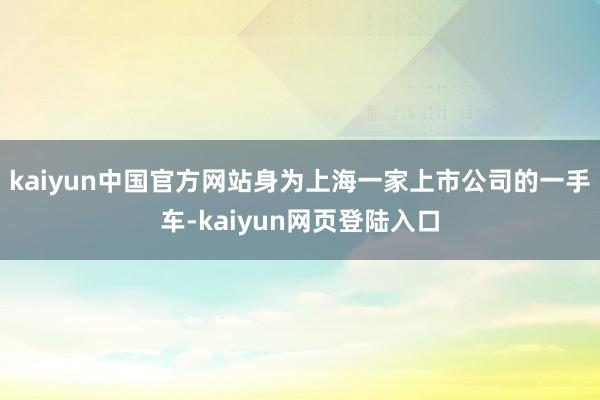 kaiyun中国官方网站身为上海一家上市公司的一手车-kaiyun网页登陆入口