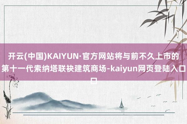 开云(中国)KAIYUN·官方网站将与前不久上市的第十一代索纳塔联袂建筑商场-kaiyun网页登陆入口