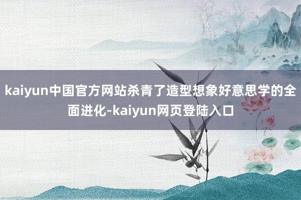 kaiyun中国官方网站杀青了造型想象好意思学的全面进化-kaiyun网页登陆入口