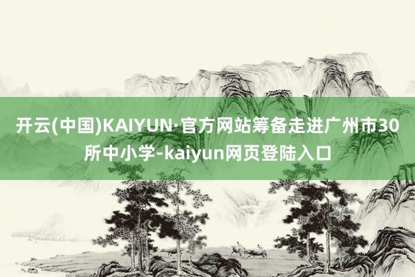 开云(中国)KAIYUN·官方网站筹备走进广州市30所中小学-kaiyun网页登陆入口