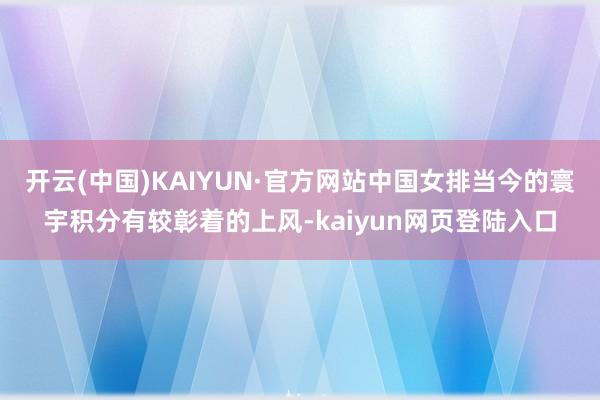 开云(中国)KAIYUN·官方网站中国女排当今的寰宇积分有较彰着的上风-kaiyun网页登陆入口