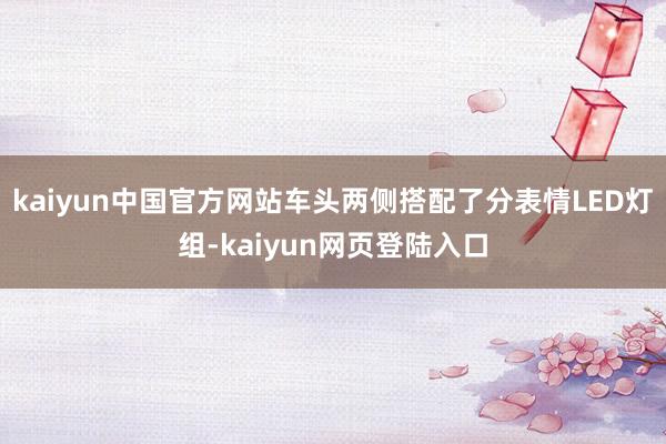 kaiyun中国官方网站车头两侧搭配了分表情LED灯组-kaiyun网页登陆入口