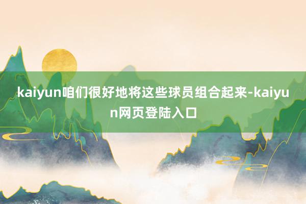 kaiyun咱们很好地将这些球员组合起来-kaiyun网页登陆入口