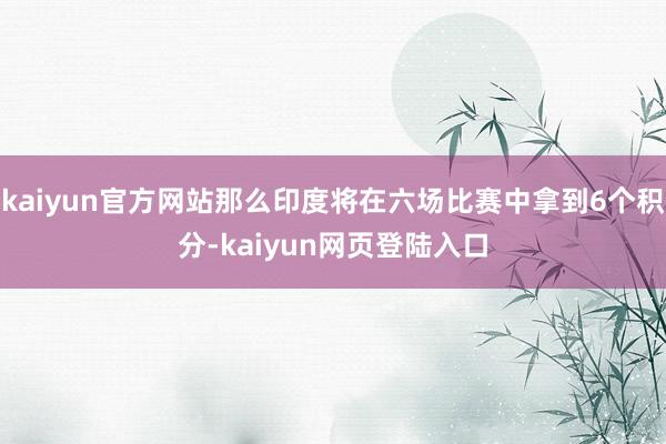 kaiyun官方网站那么印度将在六场比赛中拿到6个积分-kaiyun网页登陆入口