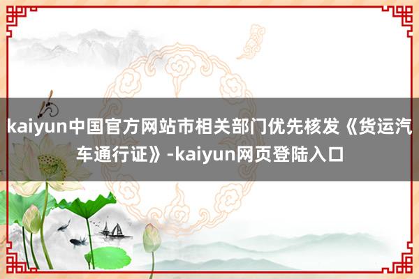 kaiyun中国官方网站市相关部门优先核发《货运汽车通行证》-kaiyun网页登陆入口