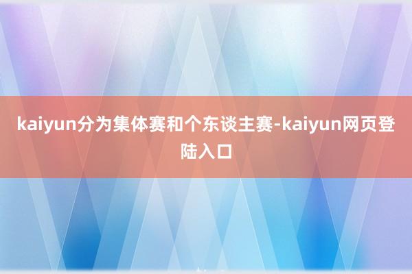 kaiyun分为集体赛和个东谈主赛-kaiyun网页登陆入口