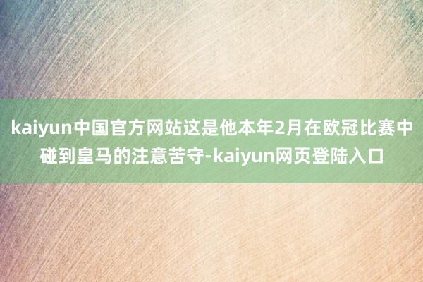 kaiyun中国官方网站这是他本年2月在欧冠比赛中碰到皇马的注意苦守-kaiyun网页登陆入口