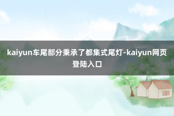 kaiyun车尾部分秉承了都集式尾灯-kaiyun网页登陆入口