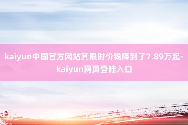 kaiyun中国官方网站其限时价钱降到了7.89万起-kaiyun网页登陆入口