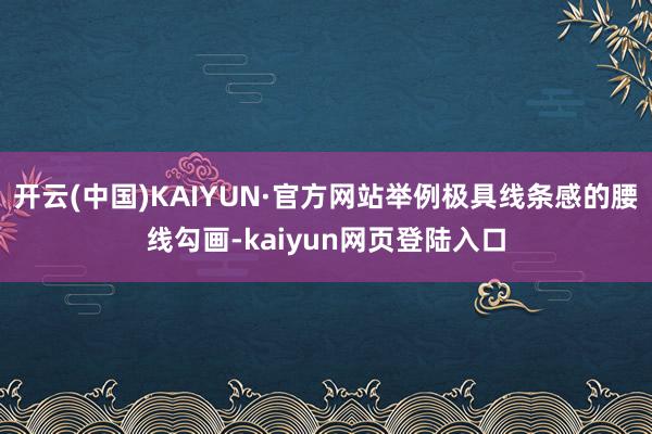 开云(中国)KAIYUN·官方网站举例极具线条感的腰线勾画-kaiyun网页登陆入口