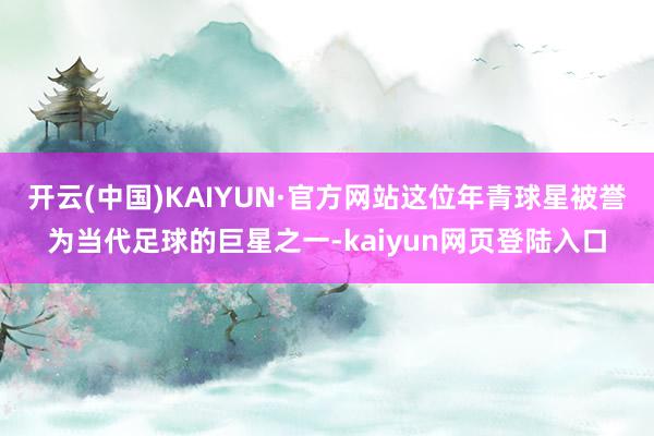 开云(中国)KAIYUN·官方网站这位年青球星被誉为当代足球的巨星之一-kaiyun网页登陆入口